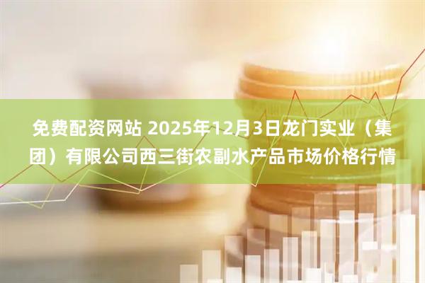 免费配资网站 2025年12月3日龙门实业（集团）有限公司西三街农副水产品市场价格行情