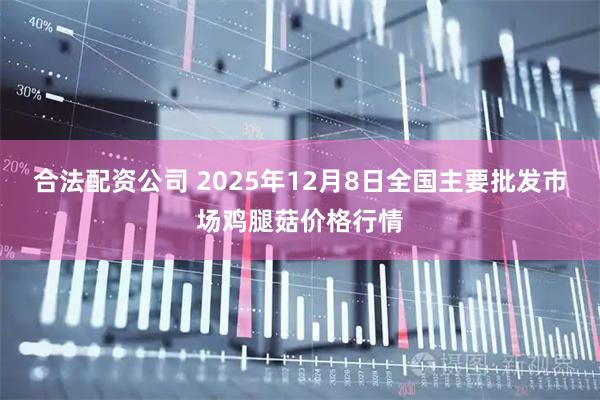 合法配资公司 2025年12月8日全国主要批发市场鸡腿菇价格行情