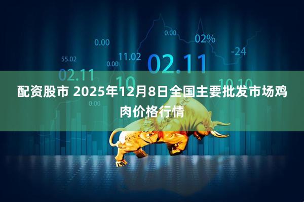 配资股市 2025年12月8日全国主要批发市场鸡肉价格行情