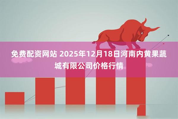 免费配资网站 2025年12月18日河南内黄果蔬城有限公司价格行情