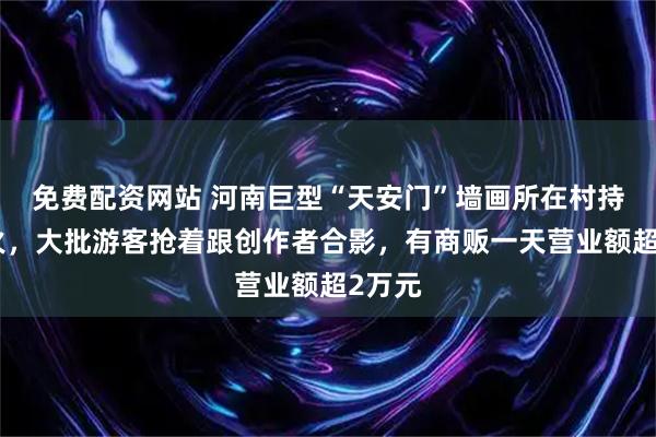 免费配资网站 河南巨型“天安门”墙画所在村持续爆火，大批游客抢着跟创作者合影，有商贩一天营业额超2万元