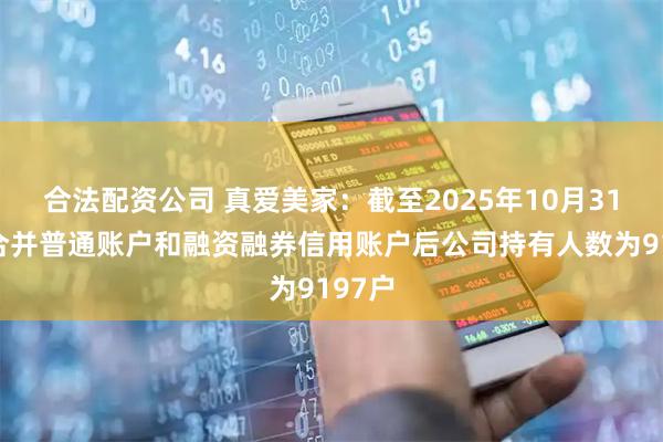 合法配资公司 真爱美家：截至2025年10月31日，合并普通账户和融资融券信用账户后公司持有人数为9197户
