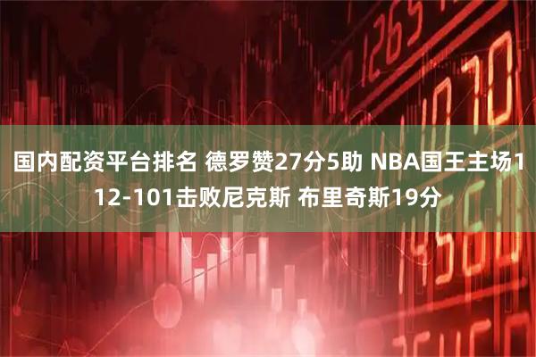国内配资平台排名 德罗赞27分5助 NBA国王主场112-101击败尼克斯 布里奇斯19分