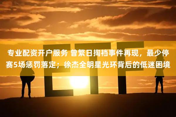 专业配资开户服务 曾繁日掏裆事件再现，最少停赛5场惩罚落定；徐杰全明星光环背后的低迷困境
