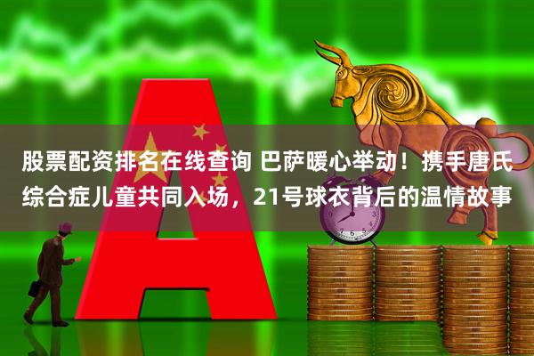 股票配资排名在线查询 巴萨暖心举动！携手唐氏综合症儿童共同入场，21号球衣背后的温情故事