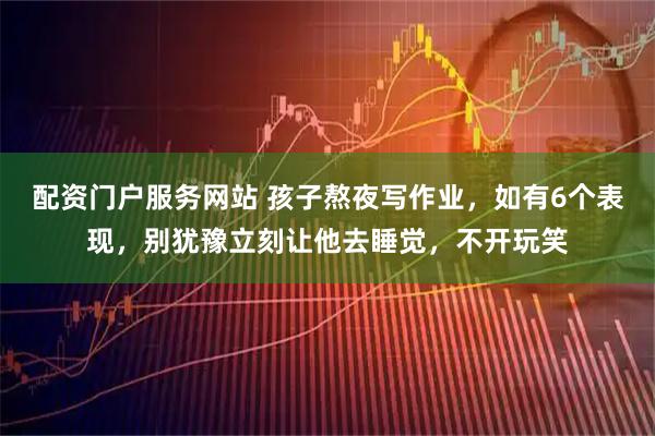 配资门户服务网站 孩子熬夜写作业，如有6个表现，别犹豫立刻让他去睡觉，不开玩笑